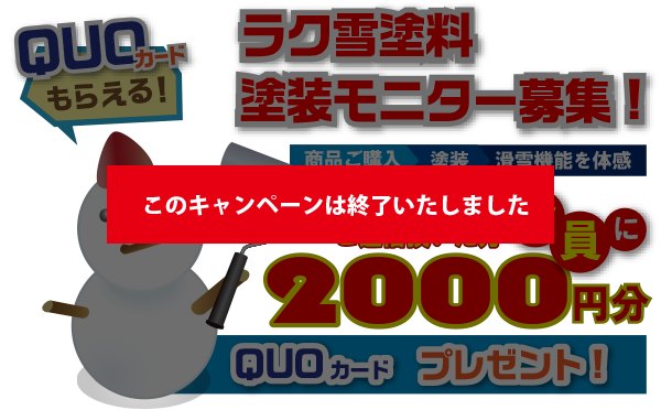 QUOカードが貰える！
ラク雪塗料　塗装モニター募集！

商品ご購入
↓
塗装
↓
滑雪機能を体感

アンケートをご返信頂いた方全員に
2,000円分のQUOカードをプレゼント！